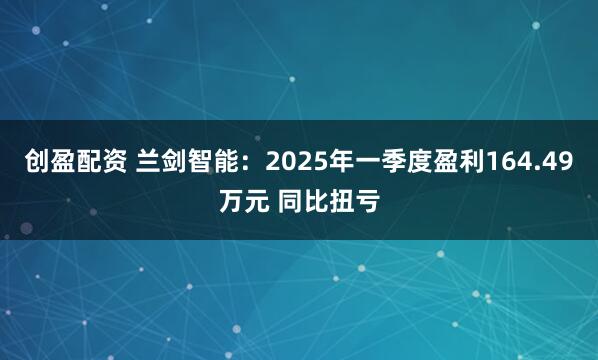创盈配资 兰剑智能：2025年一季度盈利164.49万元 同比扭亏
