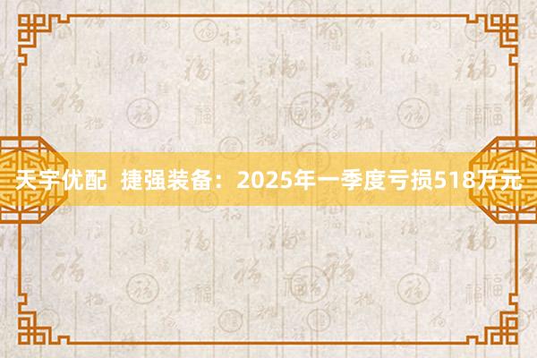 天宇优配  捷强装备：2025年一季度亏损518万元