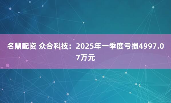 名鼎配资 众合科技：2025年一季度亏损4997.07万元