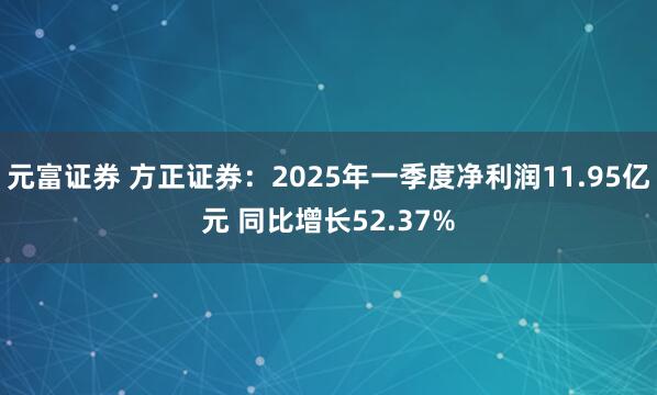 元富证券 方正证券：2025年一季度净利润11.95亿元 同比增长52.37%