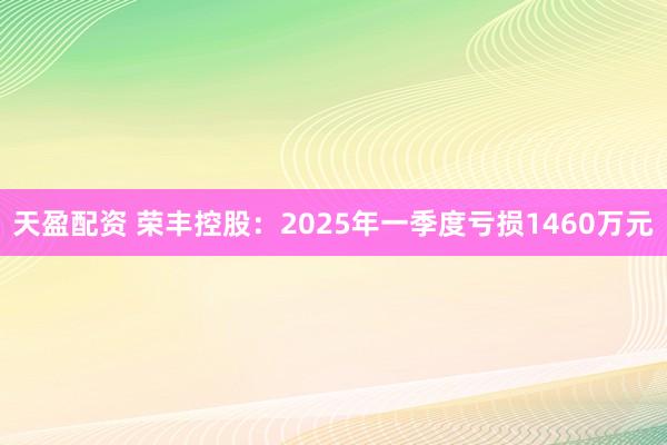 天盈配资 荣丰控股：2025年一季度亏损1460万元