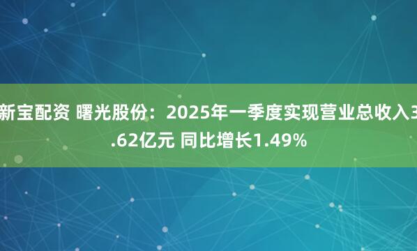 新宝配资 曙光股份：2025年一季度实现营业总收入3.62亿元 同比增长1.49%