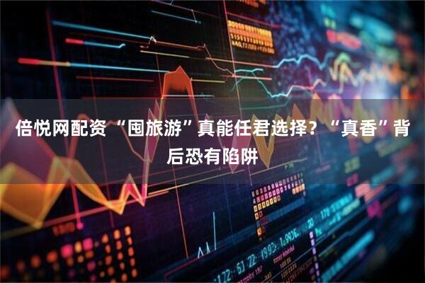 倍悦网配资 “囤旅游”真能任君选择？“真香”背后恐有陷阱