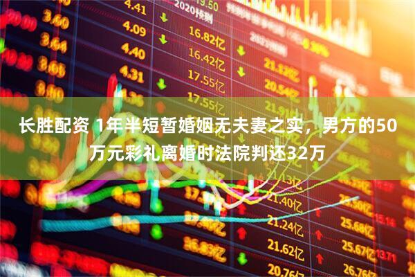 长胜配资 1年半短暂婚姻无夫妻之实，男方的50万元彩礼离婚时法院判还32万
