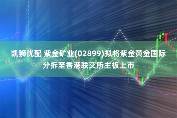 凯狮优配 紫金矿业(02899)拟将紫金黄金国际分拆至香港联交所主板上市