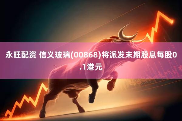 永旺配资 信义玻璃(00868)将派发末期股息每股0.1港元