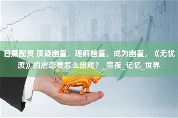 日赢配资 质疑幽篁，理解幽篁，成为幽篁，《无忧渡》的虐恋要怎么出戏？_宣夜_记忆_世界
