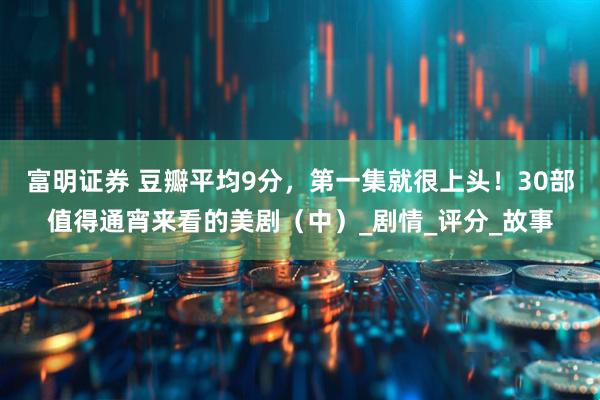 富明证券 豆瓣平均9分，第一集就很上头！30部值得通宵来看的美剧（中）_剧情_评分_故事
