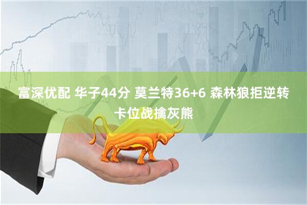富深优配 华子44分 莫兰特36+6 森林狼拒逆转卡位战擒灰熊