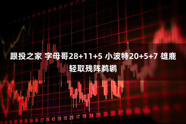 跟投之家 字母哥28+11+5 小波特20+5+7 雄鹿轻取残阵鹈鹕