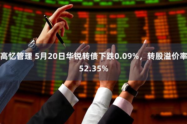 高忆管理 5月20日华锐转债下跌0.09%，转股溢价率52.35%