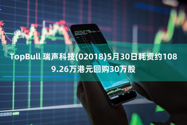 TopBull 瑞声科技(02018)5月30日耗资约1089.26万港元回购30万股