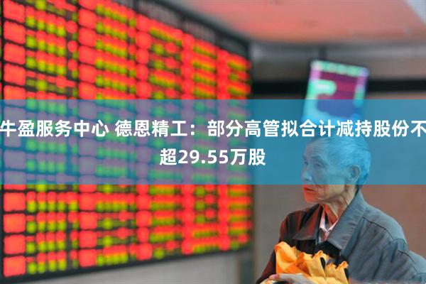 牛盈服务中心 德恩精工：部分高管拟合计减持股份不超29.55万股