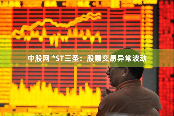 中股网 *ST三圣：股票交易异常波动
