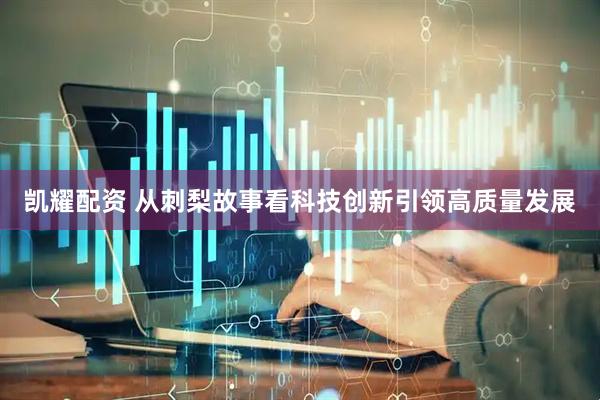 凯耀配资 从刺梨故事看科技创新引领高质量发展