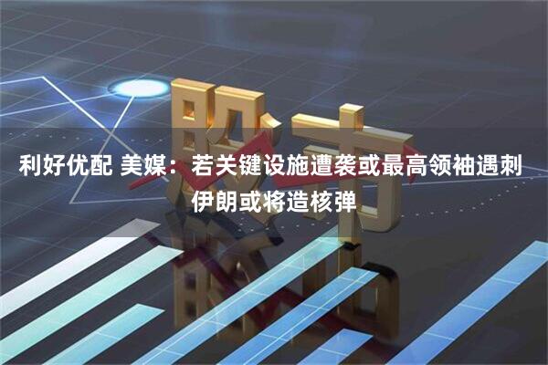 利好优配 美媒：若关键设施遭袭或最高领袖遇刺 伊朗或将造核弹