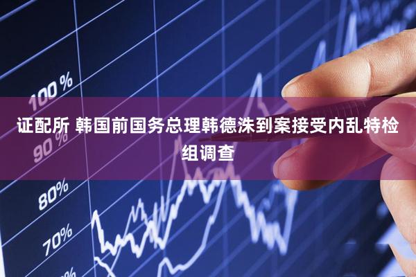 证配所 韩国前国务总理韩德洙到案接受内乱特检组调查