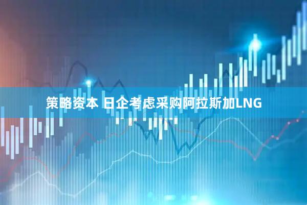 策略资本 日企考虑采购阿拉斯加LNG