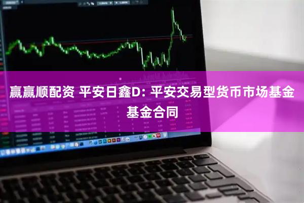 赢赢顺配资 平安日鑫D: 平安交易型货币市场基金基金合同