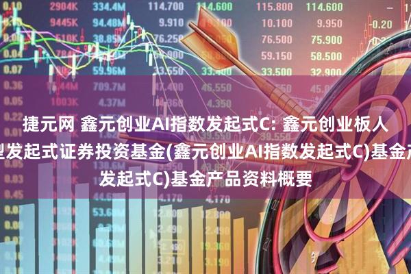 捷元网 鑫元创业AI指数发起式C: 鑫元创业板人工智能指数型发起式证券投资基金(鑫元创业AI指数发起式C)基金产品资料概要