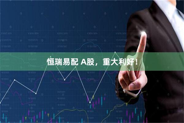 恒瑞易配 A股，重大利好！