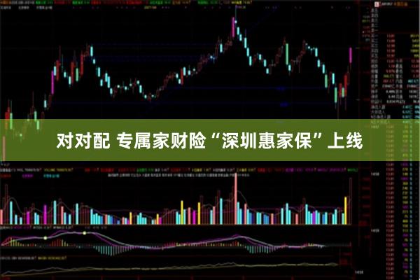 对对配 专属家财险“深圳惠家保”上线