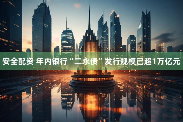 安全配资 年内银行“二永债”发行规模已超1万亿元