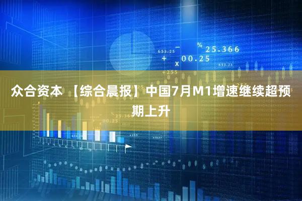众合资本 【综合晨报】中国7月M1增速继续超预期上升