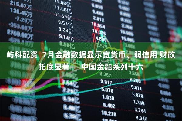 屿科配资  7月金融数据显示宽货币、弱信用 财政托底显著——中国金融系列十六