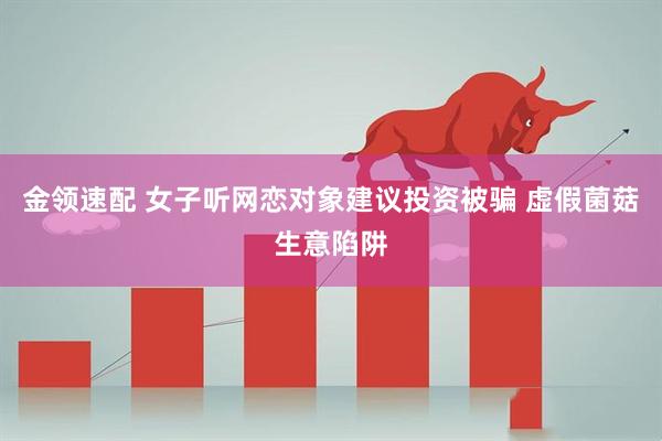 金领速配 女子听网恋对象建议投资被骗 虚假菌菇生意陷阱