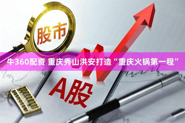 牛360配资 重庆秀山洪安打造“重庆火锅第一程”