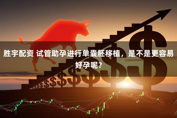 胜宇配资 试管助孕进行单囊胚移植，是不是更容易好孕呢？