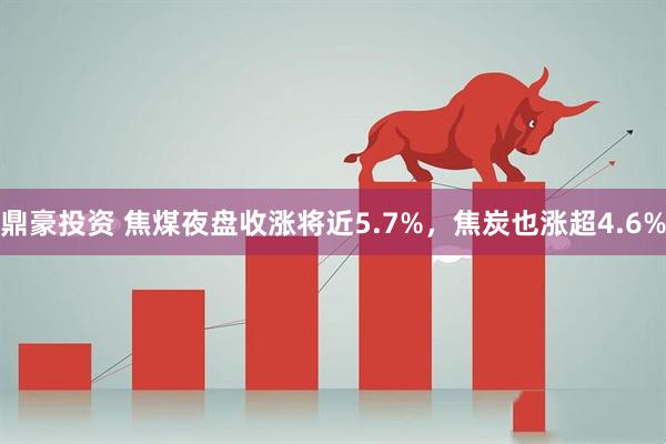 鼎豪投资 焦煤夜盘收涨将近5.7%，焦炭也涨超4.6%