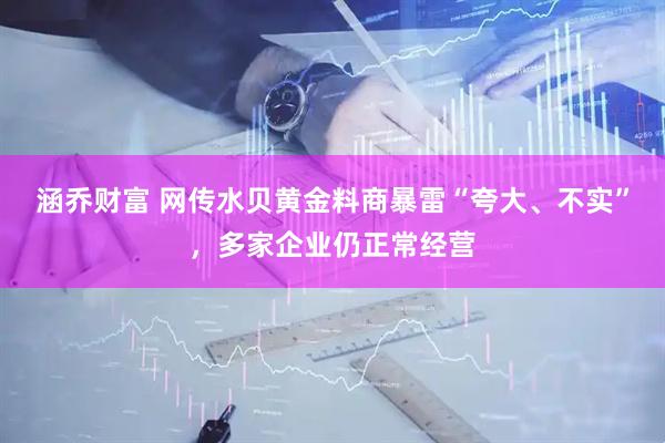 涵乔财富 网传水贝黄金料商暴雷“夸大、不实”，多家企业仍正常经营