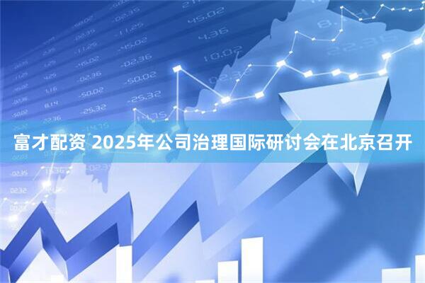 富才配资 2025年公司治理国际研讨会在北京召开