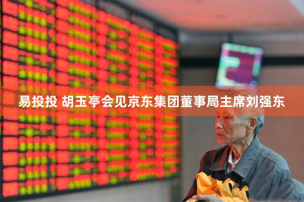 易投投 胡玉亭会见京东集团董事局主席刘强东