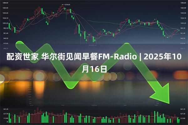 配资世家 华尔街见闻早餐FM-Radio | 2025年10月16日