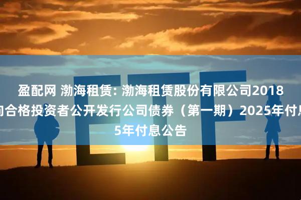 盈配网 渤海租赁: 渤海租赁股份有限公司2018年面向合格投资者公开发行公司债券（第一期）2025年付息公告
