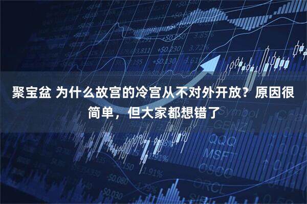 聚宝盆 为什么故宫的冷宫从不对外开放？原因很简单，但大家都想错了